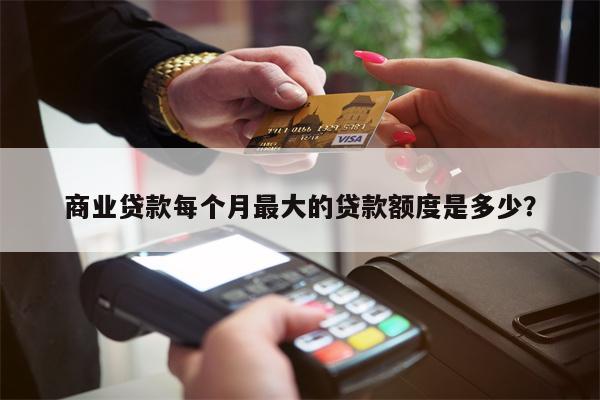 商业贷款每个月最大的贷款额度是多少?