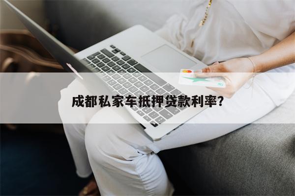 成都私家车抵押贷款利率?