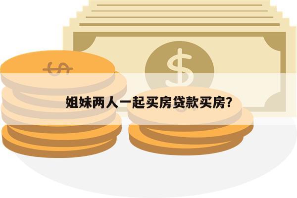 姐妹两人一起买房贷款买房?