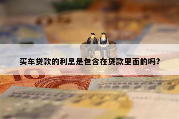 买车贷款的利息是包含在贷款里面的吗?