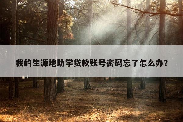 我的生源地助学贷款账号密码忘了怎么办?