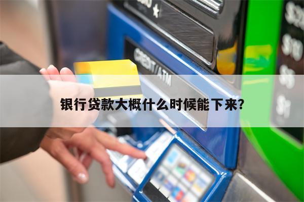 银行贷款大概什么时候能下来?