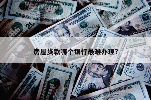 房屋贷款哪个银行最难办理?