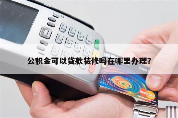 公积金可以贷款装修吗在哪里办理?