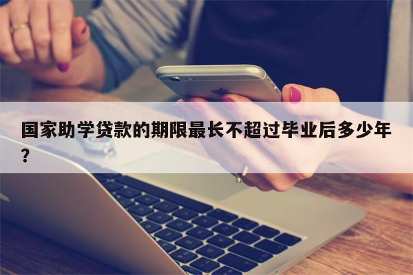 国家助学贷款的期限最长不超过毕业后多少年?