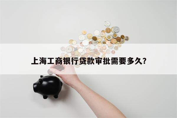 上海工商银行贷款审批需要多久?