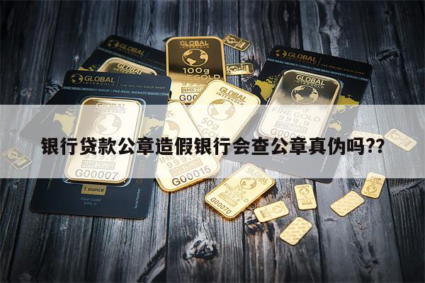 银行贷款公章造假银行会查公章真伪吗??
