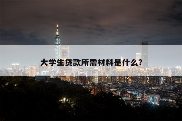 大学生贷款所需材料是什么?