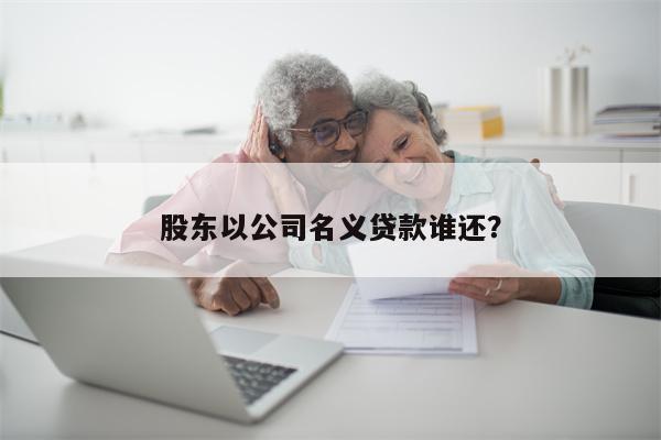 股东以公司名义贷款谁还?