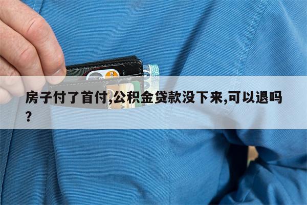 房子付了首付,公积金贷款没下来,可以退吗?
