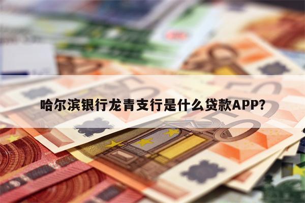 哈尔滨银行龙青支行是什么贷款APP?