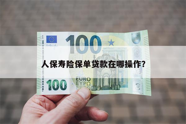 人保寿险保单贷款在哪操作?