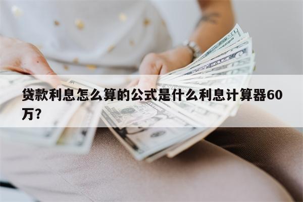 贷款利息怎么算的公式是什么利息计算器60万?