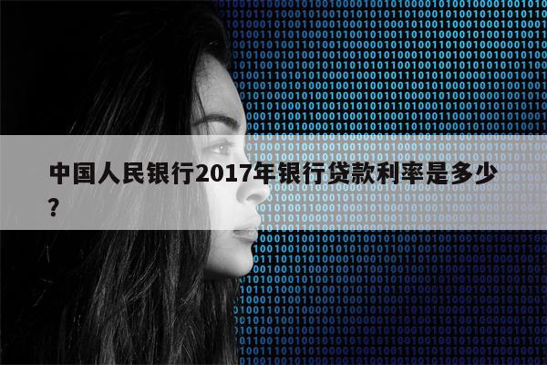 中国人民银行2017年银行贷款利率是多少?