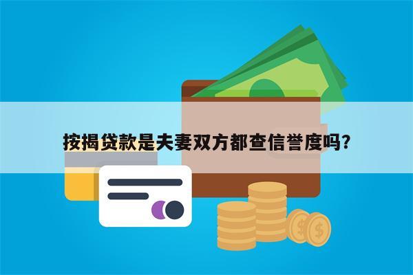 按揭贷款是夫妻双方都查信誉度吗?