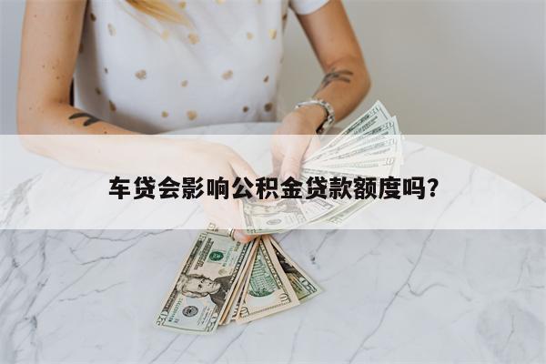 车贷会影响公积金贷款额度吗?
