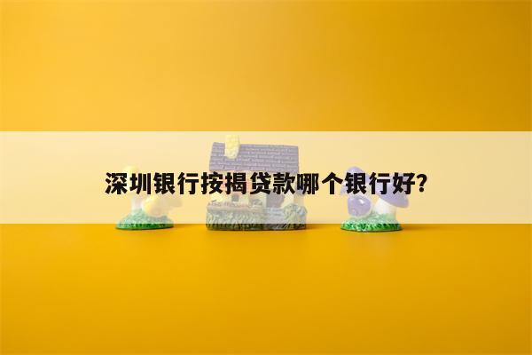 深圳银行按揭贷款哪个银行好?