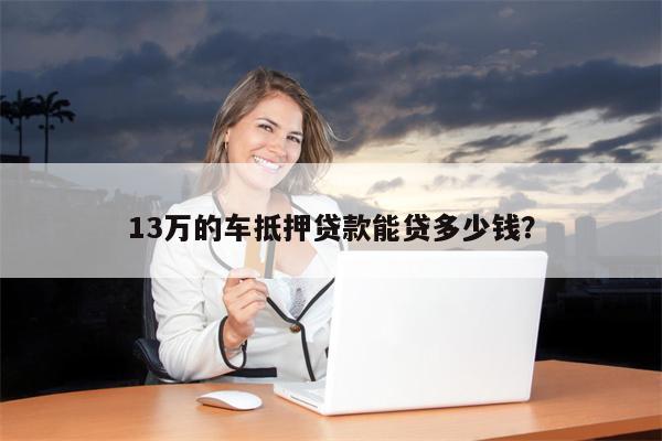 13万的车抵押贷款能贷多少钱?