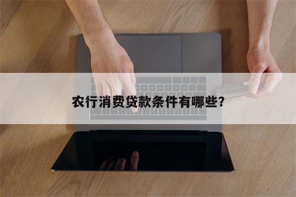 农行消费贷款条件有哪些?