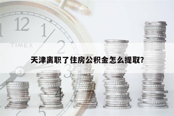 天津离职了住房公积金怎么提取?