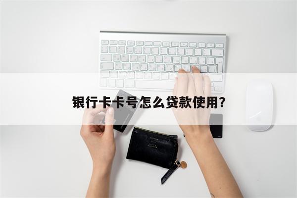 银行卡卡号怎么贷款使用?