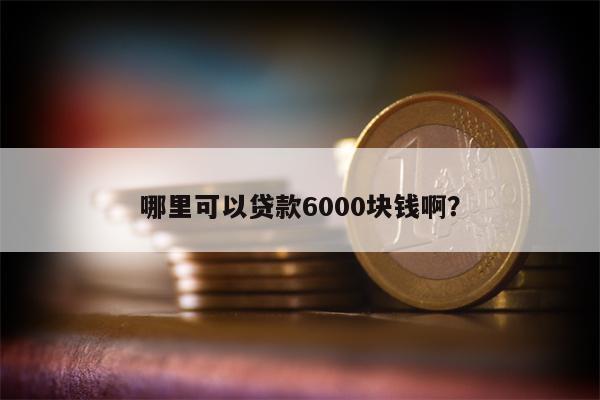 哪里可以贷款6000块钱啊?