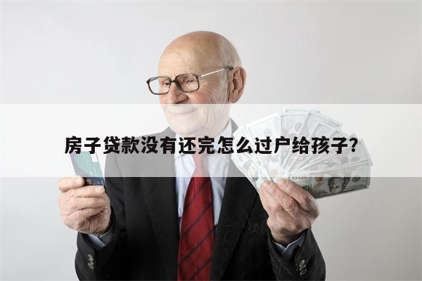 房子贷款没有还完怎么过户给孩子?