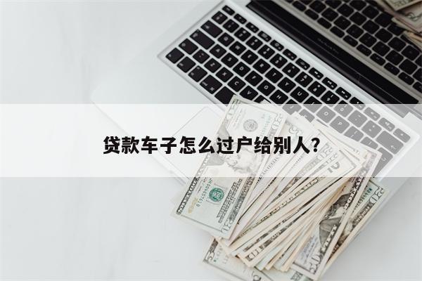 贷款车子怎么过户给别人?