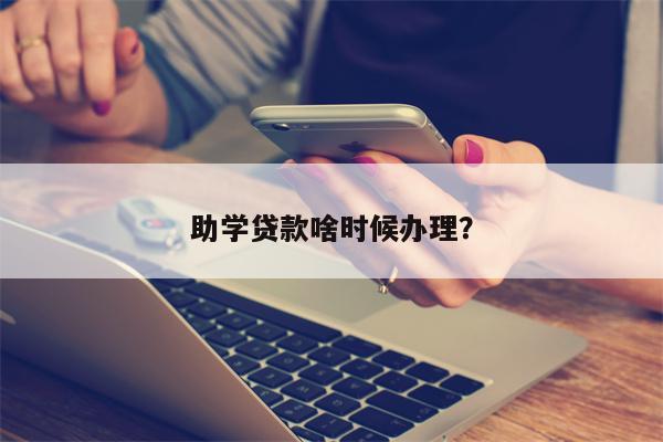 助学贷款啥时候办理?