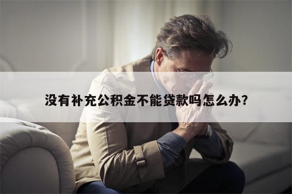 没有补充公积金不能贷款吗怎么办?
