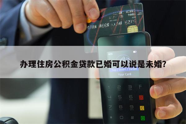 办理住房公积金贷款已婚可以说是未婚?