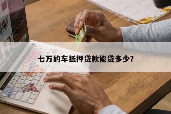 七万的车抵押贷款能贷多少?