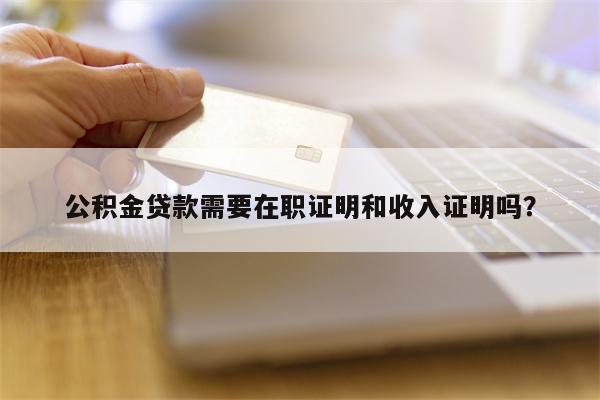 公积金贷款需要在职证明和收入证明吗?