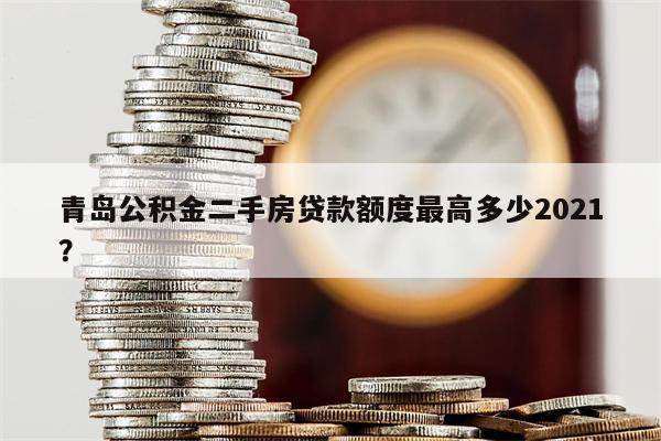 青岛公积金二手房贷款额度最高多少2021?
