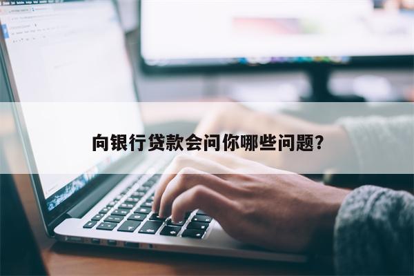 向银行贷款会问你哪些问题?