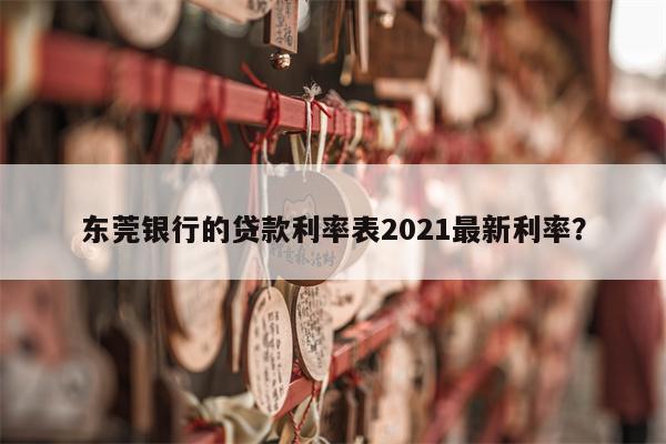 东莞银行的贷款利率表2021最新利率?