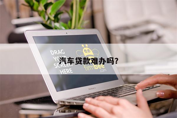 汽车贷款难办吗?