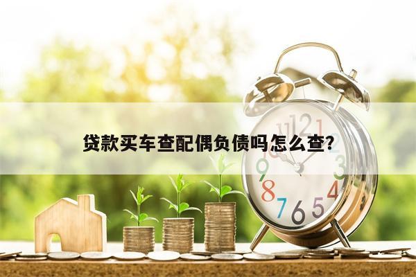 贷款买车查配偶负债吗怎么查?