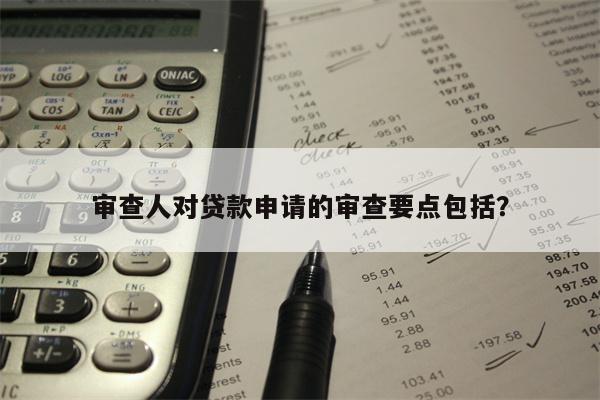 审查人对贷款申请的审查要点包括?