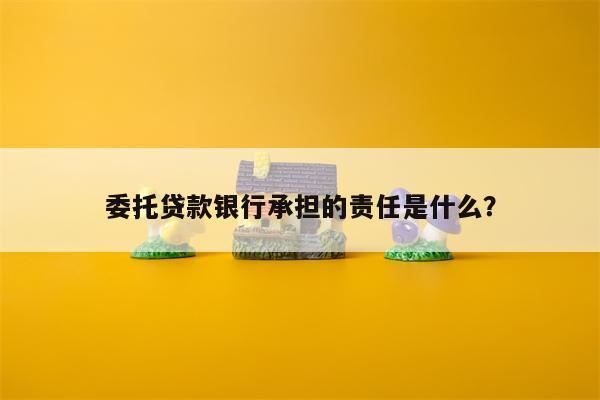 委托贷款银行承担的责任是什么?