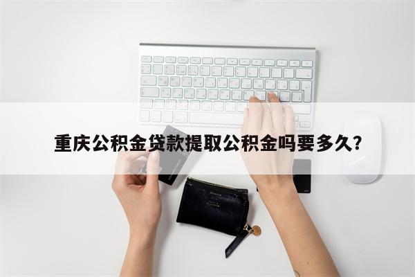 重庆公积金贷款提取公积金吗要多久?