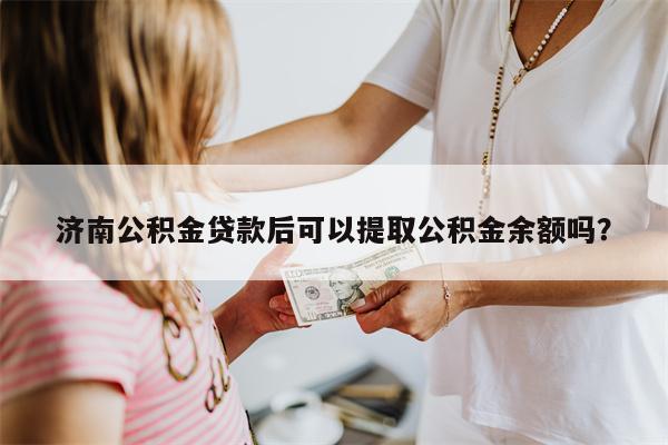 济南公积金贷款后可以提取公积金余额吗?