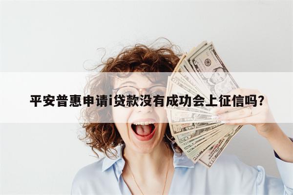 平安普惠申请i贷款没有成功会上征信吗?
