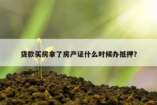 贷款买房拿了房产证什么时候办抵押?