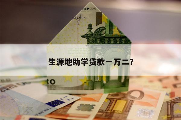 生源地助学贷款一万二?