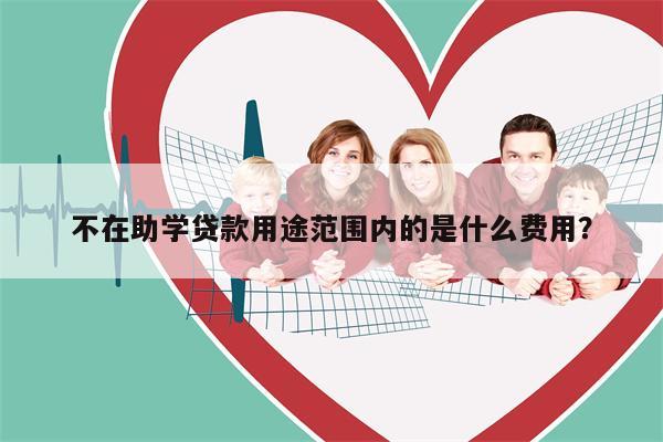 不在助学贷款用途范围内的是什么费用?