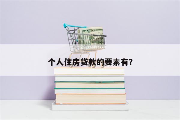 个人住房贷款的要素有?