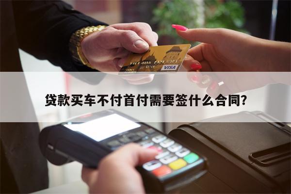 贷款买车不付首付需要签什么合同?