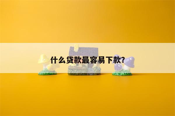 什么贷款最容易下款?