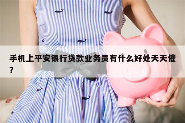 手机上平安银行贷款业务员有什么好处天天催?